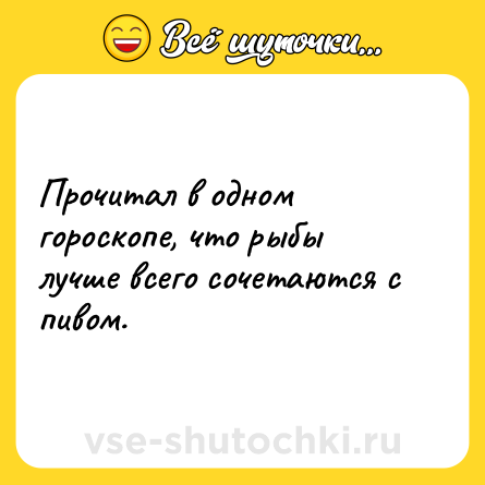 Шутка: Прочитал в одном гороскопе, что рыбы лучше всего сочетаются с пивом.
