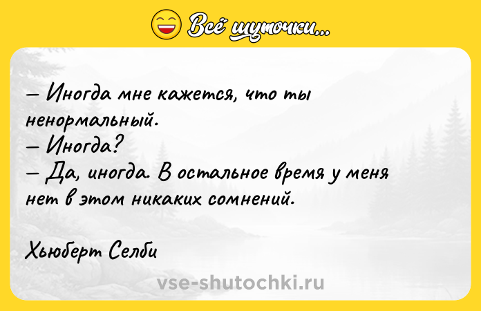 Цитата: Иногда мне кажется, что ты ненормальный. Иногда? Да, иногда. В остальное время у меня нет в этом никаких сомнений. Хьюберт Селби