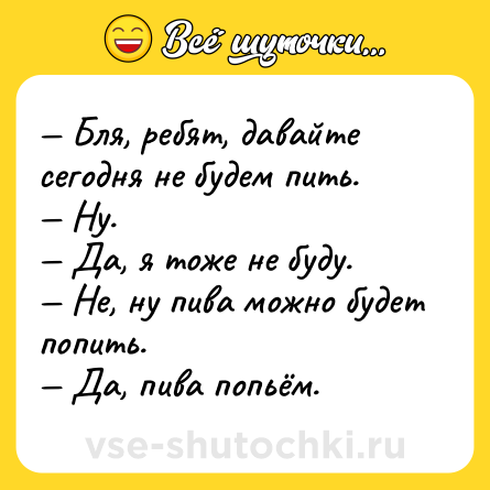 Шутка: — Бля, ребят, давайте сегодня не будем пить.<br>— Ну.<br>— Да, я тоже не буду.<br>— Не, ну пива можно будет попить.<br>— Да, пива попьём.