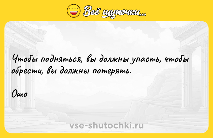 Цитата: Чтобы подняться, вы должны упасть, чтобы обрести, вы должны потерять. Ошо