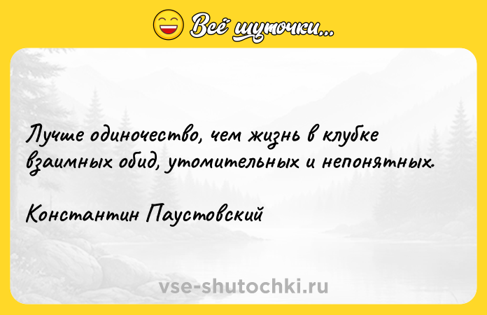 Цитата: Лучше одиночество, чем жизнь в клубке взаимных обид, утомительных и непонятных.Константин Паустовский