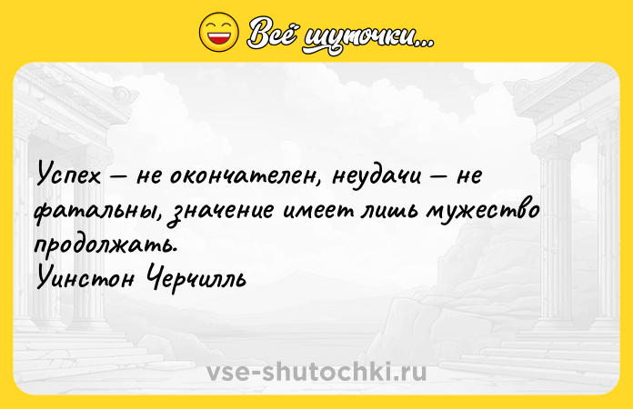 Цитата: Успех не окончателен, неудачи не фатальны, значение имеет лишь мужество продолжать. Уинстон Черчилль