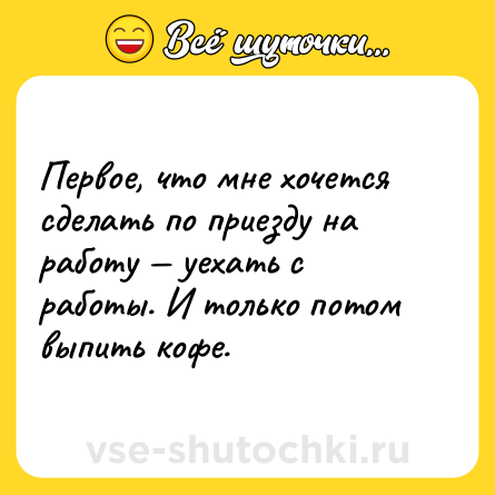 Шутка: Первое, что мне хочется сделать по приезду на работу — уехать с работы. И только потом выпить кофе.