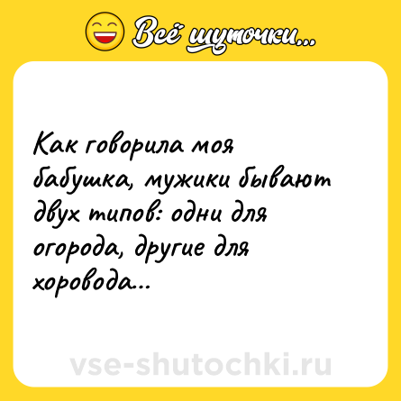 Шутка: Как говорила моя бабушка, мужики бывают двух типов: одни для огорода, другие для хоровода…