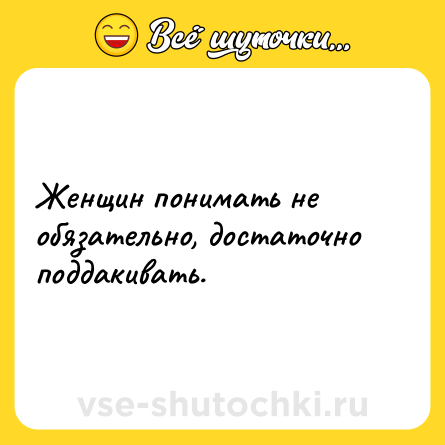 Шутка: Женщин понимать не обязательно, достаточно поддакивать.