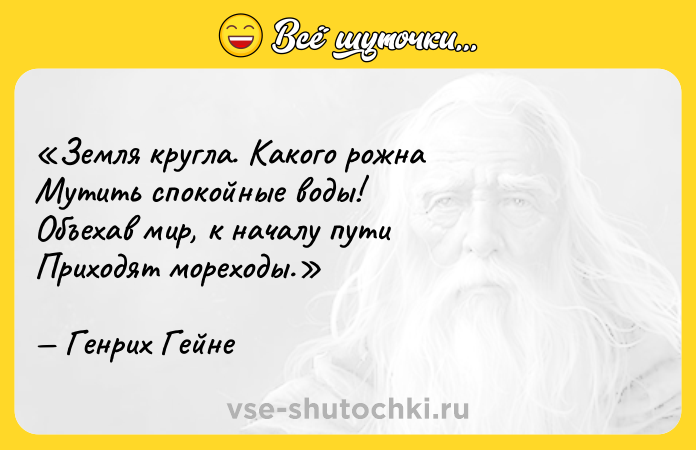 Цитата: Земля кругла. Какого рожнаМутить спокойные воды!Объехав мир, к началу путиПриходят мореходы.Генрих Гейне