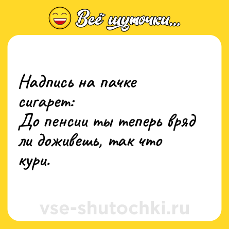 Шутка: Надпись на пачке сигарет:<br>До пенсии ты теперь вряд ли доживешь, так что кури.