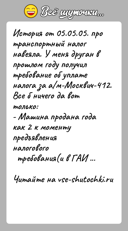 История: История от 05.05.05. про транспортный налог навеяла. У меня друган впрошлом году получил требование об уплате налога за а м-Москвич-412.Все б