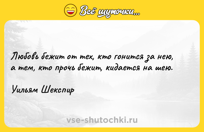 Цитата: Любовь бежит от тех, кто гонится за нею, а тем, кто прочь бежит, кидается на шею.Уильям Шекспир