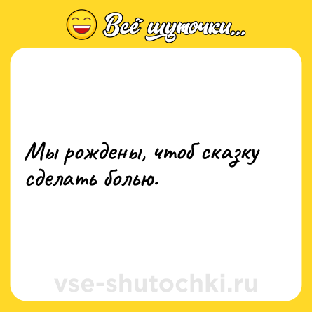 Шутка: Мы рождены, чтоб сказку сделать болью.