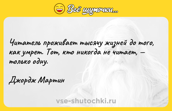 Цитата: Читатель проживает тысячу жизней до того, как умрет. Тот, кто никогда не читает, только одну. Джордж Мартин