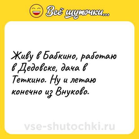 Шутка: Живу в Бабкино, работаю в Дедовске, дача в Теткино. Ну и летаю конечно из Внуково.