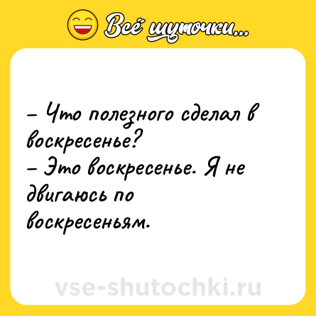 Шутка: – Что полезного сделал в воскресенье?<br>– Это воскресенье. Я не двигаюсь по воскресеньям.