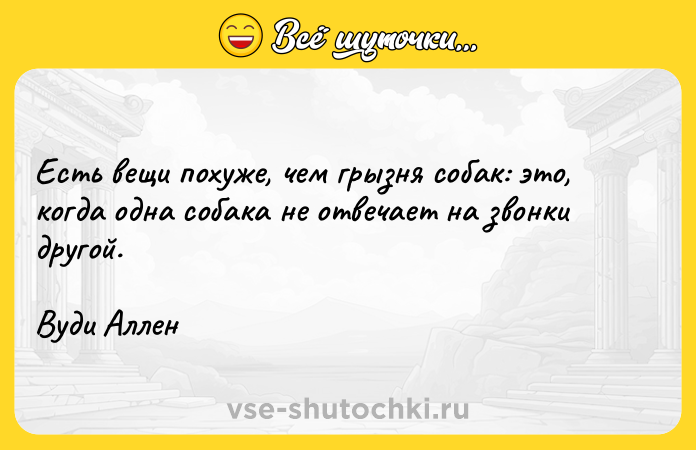 Цитата: Есть вещи похуже, чем грызня собак: это, когда одна собака не отвечает на звонки другой.Вуди Аллен