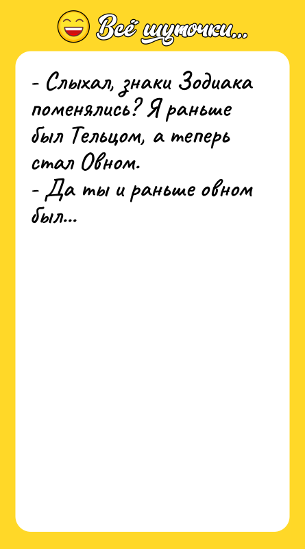- Слыхал, знаки Зодиака поменялись? Я раньше был Тельцом, а