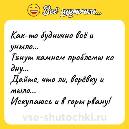 Шутка: Как-то буднично всё и уныло…<br>Тянут камнем проблемы ко дну…<br>Дайте, что ли, верёвку и мыло…<br>Искупаюсь и в горы рвану!