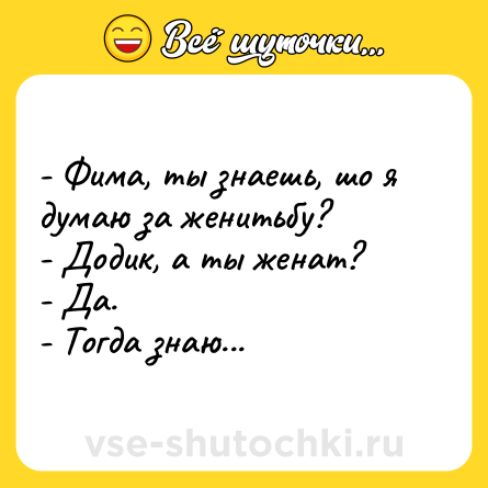 Шутка: - Фима, ты знаешь, шо я думаю за женитьбу?<br>- Додик, а ты женат?<br>- Да.<br>- Тогда знаю...