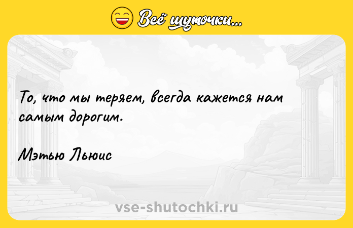 Цитата: То, что мы теряем, всегда кажется нам самым дорогим.Мэтью Льюис