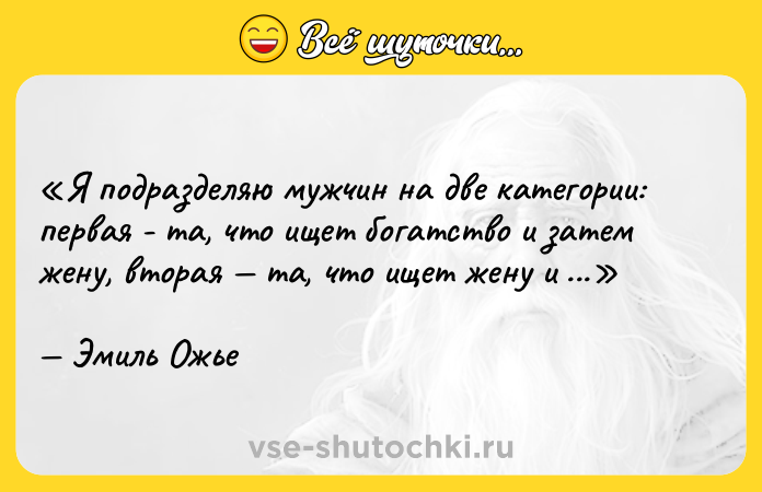 Цитата: Я подразделяю мужчин на две категории: первая - та, что ищет богатство и затем жену, вторая та, что ищет жену и затем богатство.Эмиль Ожье