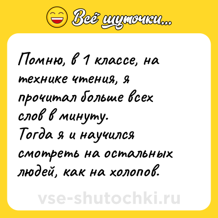Шутка: Помню, в 1 классе, на технике чтения, я прочитал больше всех слов в минуту.<br>Тогда я и научился смотреть на остальных людей, как на холопов.