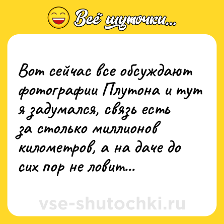 Шутка: Вот сейчас все обсуждают фотографии Плутона и тут я задумался, связь есть за столько миллионов километров, а на даче до сих пор не ловит...