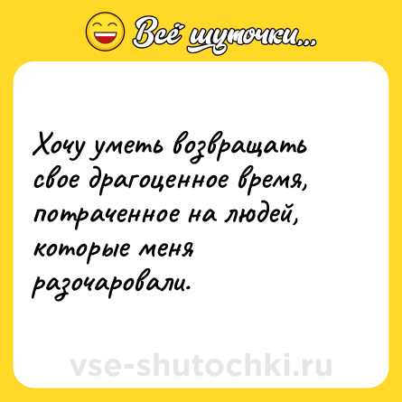 Шутка: Хочу уметь возвращать свое драгоценное время, потраченное на людей, которые меня разочаровали.