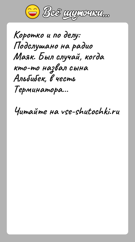 История: Коротко и по делу:Подслушано на радио Маяк. Был случай, когда кто-то назвал сына Альбибек, в честь Терминатора