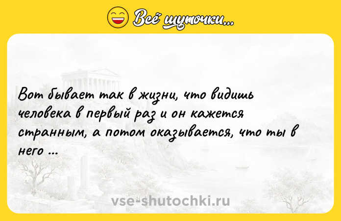 Цитата: Вот бывает так в жизни, что видишь человека в первый раз и он кажется странным, а потом оказывается, что ты в него влюблён. В.Анисимович