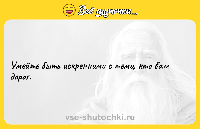Цитата: Умейте быть искренними с теми, кто вам дорог.