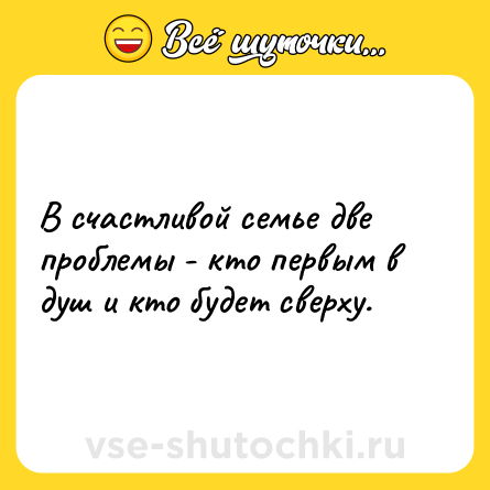 Шутка: В счастливой семье две проблемы - кто первым в душ и кто будет сверху.