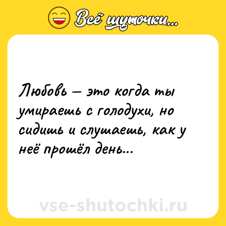 Шутка: Любовь — это когда ты умираешь с голодухи, но сидишь и слушаешь, как у неё прошёл день...