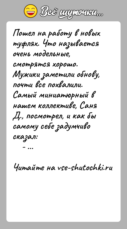 История: Пошел на работу в новых туфлях. Что называется очень модельные, смотрятся хорошо. Мужики заметили обнову, почти все похвалили. Самый миниатюрный