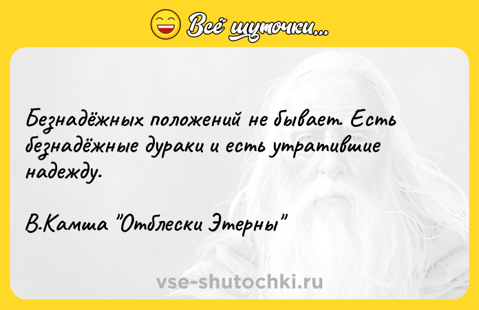 Цитата: Безнадёжных положений не бывает. Есть безнадёжные дураки и есть утратившие надежду. В.Камша Отблески Этерны