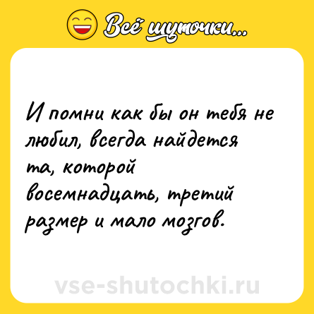 Шутка: И помни как бы он тебя не любил, всегда найдется та, которой восемнадцать, третий размер и мало мозгов.