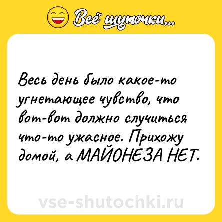 Шутка: Весь день было какое-то угнетающее чувство, что вот-вот должно случиться что-то ужасное. Прихожу домой, а МАЙОНЕЗА НЕТ.