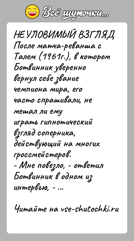 История: НЕУЛОВИМЫЙ ВЗГЛЯДПосле матча-реванша с Талем (1961г.), в котором Ботвинник уверенновернул себе звание чемпиона мира, его часто спрашивали, не мешал ли