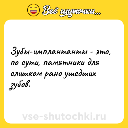 Шутка: Зубы-имплантанты - это, по сути, памятники для слишком рано ушедших зубов.
