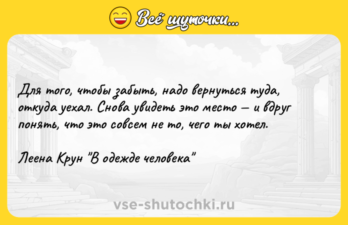 Цитата: Для того, чтобы забыть, надо вернуться туда, откуда уехал. Снова увидеть это место и вдруг понять, что это совсем не то, чего ты хотел.Леена Крун В одежде человека