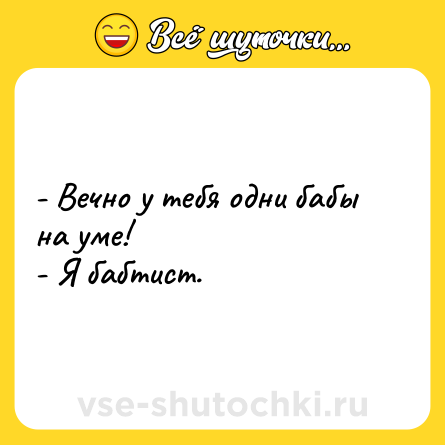 Шутка: - Вечно у тебя одни бабы на уме!<br>- Я бабтист.