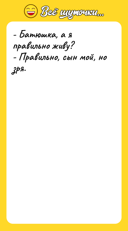 - Батюшка, а я правильно живу? - Правильно, сын мой,