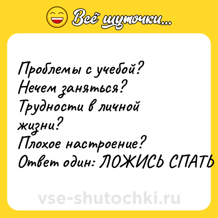 Шутка: Проблемы с учебой?<br>Нечем заняться?<br>Трудности в личной жизни?<br>Плохое настроение? <br>Ответ один: ЛОЖИСЬ СПАТЬ