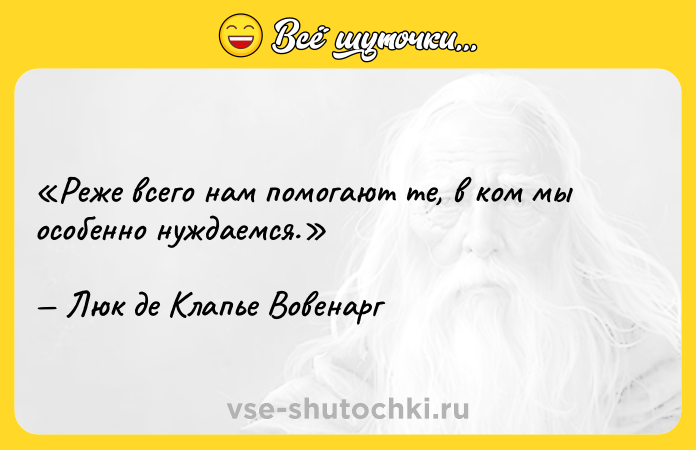 Цитата: Реже всего нам помогают те, в ком мы особенно нуждаемся.Люк де Клапье Вовенарг