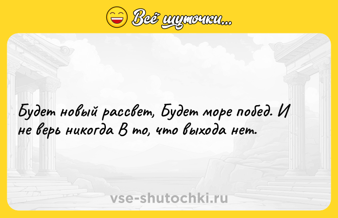 Цитата: Будет новый рассвет, Будет море побед. И не верь никогда В то, что выхода нет.