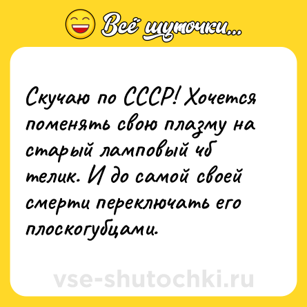Шутка: Скучаю по СССР! Хочется поменять свою плазму на старый ламповый чб телик. И до самой своей смерти переключать его плоскогубцами.