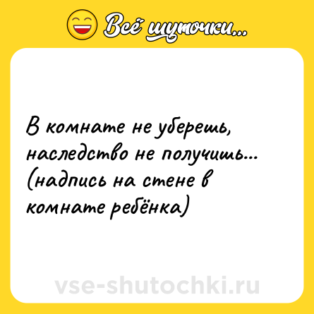 Шутка: В комнате не уберешь, наследство не получишь... (надпись на стене в комнате ребёнка)