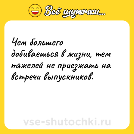 Шутка: Чем большего добиваешься в жизни, тем тяжелей не приезжать на встречи выпускников.<br><br> 