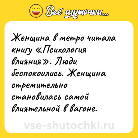 Шутка: Женщина в метро читала книгу «Психология влияния». Люди беспокоились. Женщина стремительно становилась самой влиятельной в вагоне.