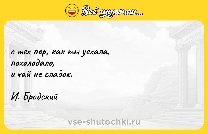 Цитата: c тex пop, кaк ты yexaлa, пoxoлoдaлo, и чaй нe cлaдoк. И. Бpoдcкий