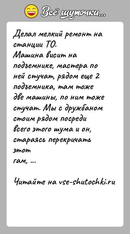История: Делал мелкий ремонт на станции ТО.Машина висит на подъемнике, мастера по ней стучат, рядом еще 2подъемника, там тоже две машины,