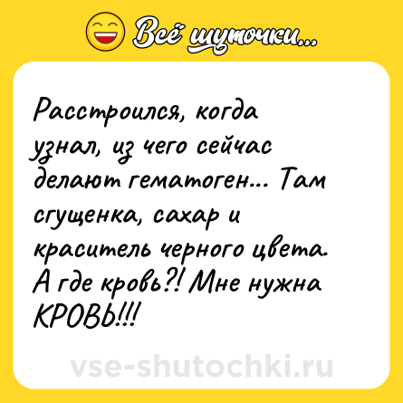 Шутка: Расстроился, когда узнал, из чего сейчас делают гематоген... Там сгущенка, сахар и краситель черного цвета. А где кровь?! Мне нужна КРОВЬ!!!